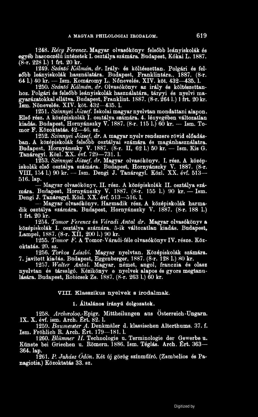 A MAGYAR PHILOLOGIAI IRODALOM. 619 1248. Révy Ferencz. Magyar olvasókönyv felsőbb leányiskolák és egyéb hasonczélú intézetek I. osztálya számára. Budapest, Kókai L. 1887. {8-r. 228 1.) 1 frt. 20 kr.