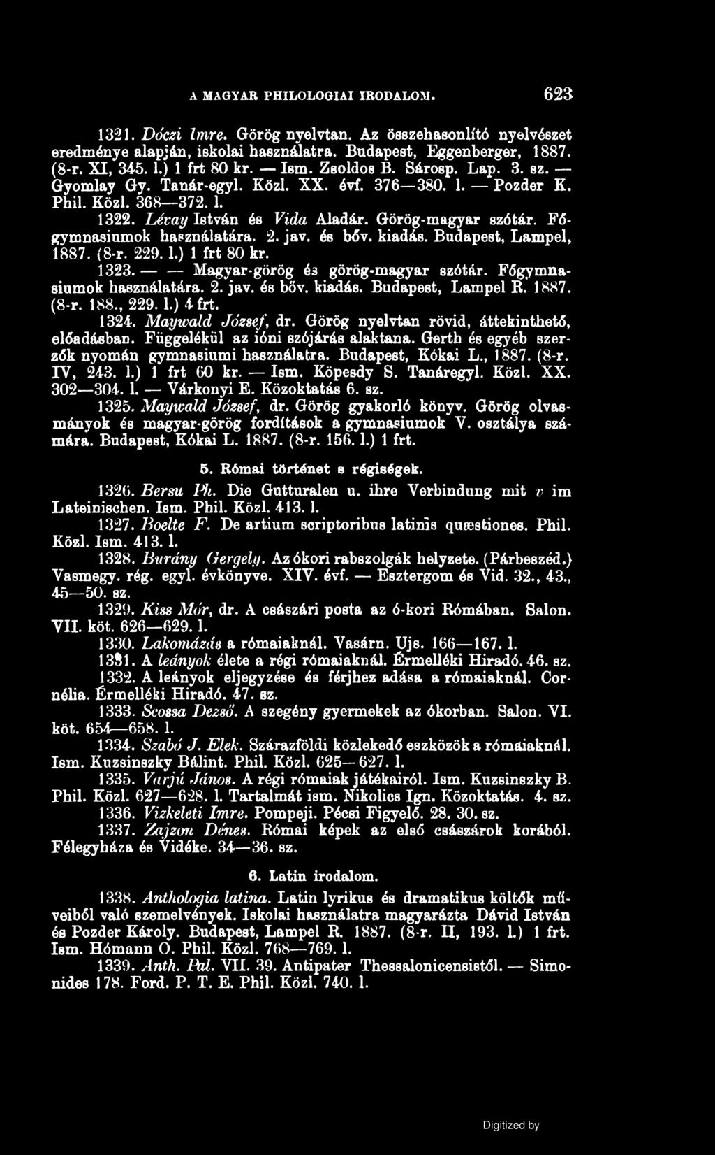 A MAGYAR PHILOLOGIAI IRODALOM. 623 1321. Dóczi Imre. Görög nyelvtan. Az Összehasonlító nyelvészet eredménye alapján, iskolai használatra. Budapest, Eggenberger, 1887. (8-r. XI, 34-5.1.) 1 frt 80 kr.