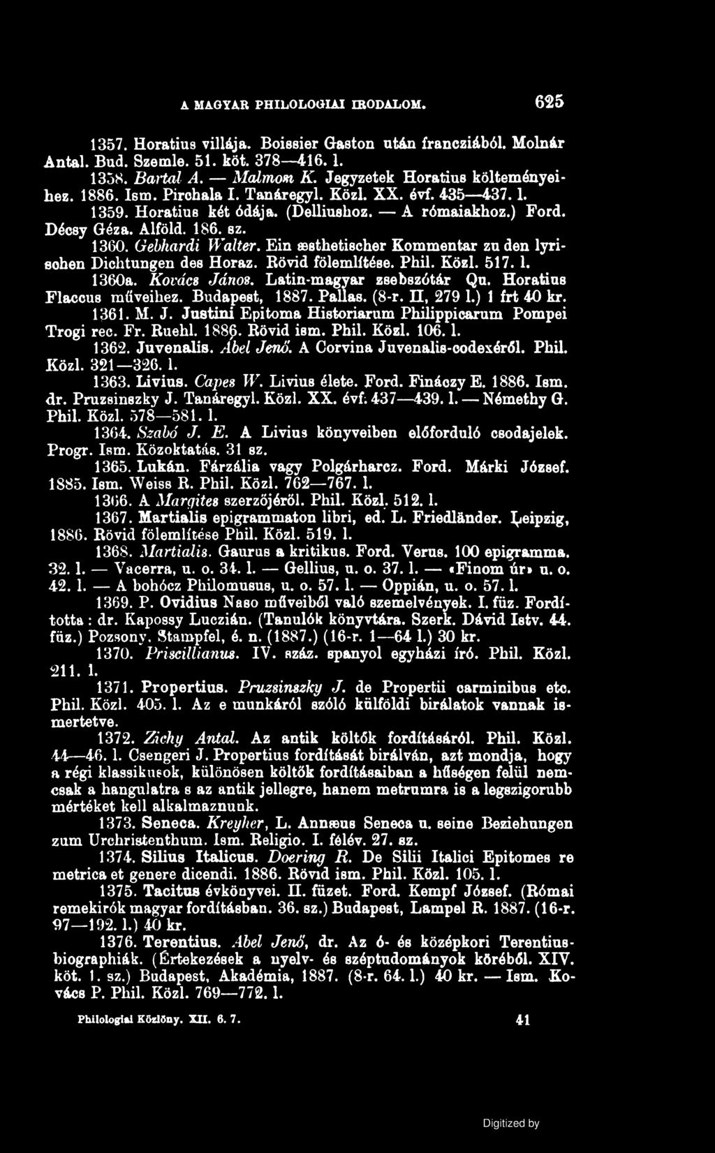 A MAGYAR PHILOLOGIAI IRODALOM. 625 1357. Horatius villája. Boissier G&ston után francziából. Molnár Antal. Bud. Szemle. 51. köt. 378 416.1. 1358. Bartal A. Malmon K. Jegyzetek Horatius költeményeihez.