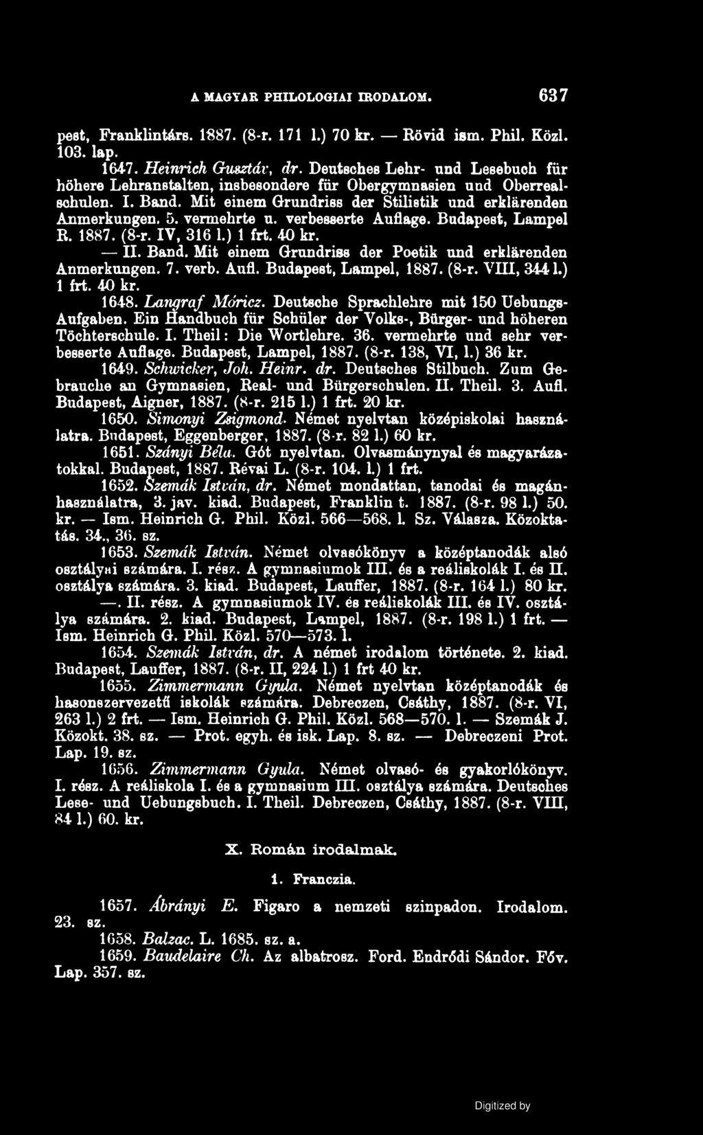 MAGYAR PHILOLOGIAI IRODALOM. 637 pest, Franklintárs. 1887. (8-r. 171 1.) 70 kr. Rövid ism. Phil. Közi. 103. lap. 164-7. Heinrich Gusztáv, dr.