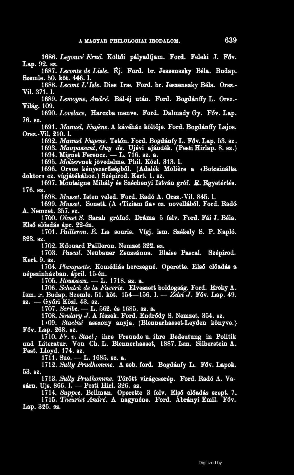 A MAGYAR PHILOLOGIAI IRODALOM. 639 1686. Legouvé Ernő. Költői pályadíjam. Ford. Feleki J. Főv. Lap. 92. sz. 1687. Leconte de Lisle. Éj. Ford. br. Jeszenszky Béla. Budap. Szemle. 50. köt. 446.1. 1688.