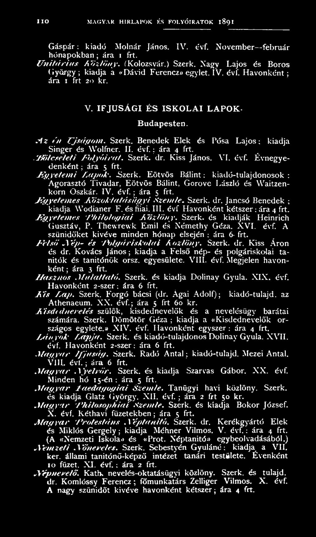 Jancsó Benedek ; kiadja Wodianer F. és fiiai. III. évf Havonként kétszer: ára 4 frt. Fgyetem es P ltilologiai K özlöny. Szerk. és kiadják Heinrich Gusztáv, P. Thewrewk Emil és Némethy Géza. XVI. évf. A szünidőket kivéve minden hónap elsején : ára 6- frt.