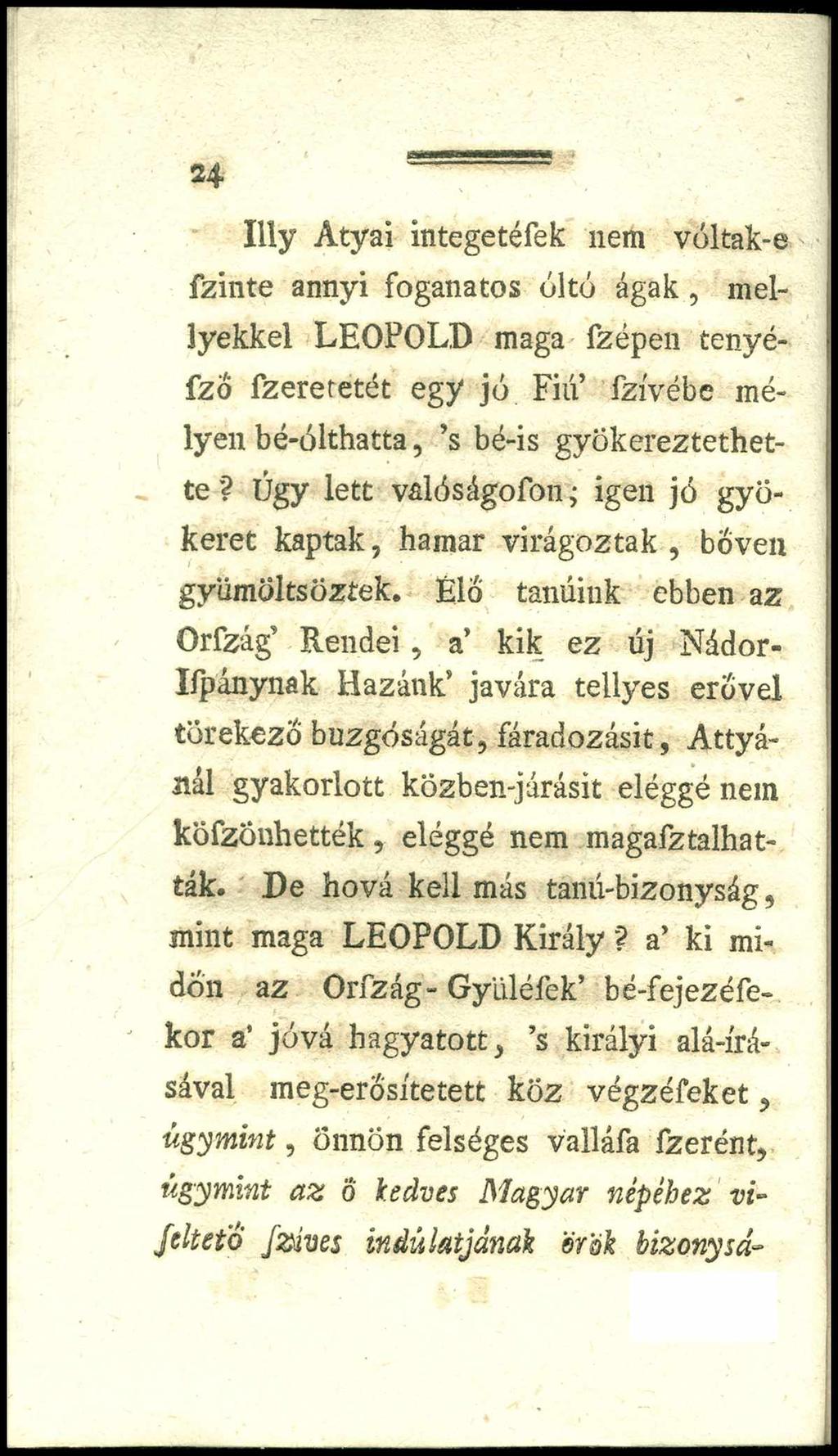 24 Illy Atyai integetéfek nem voltak-e fzinte annyi foganatos oltó ágak, mel- lyekkel LEOPOLD maga fzépen tenyé- fzo fzereretét egy jó Fiú fzívébe mélyen bé-ólthatta, s bé-is gyök éreztethette?