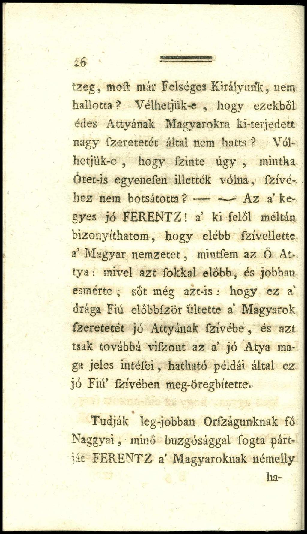 26 tzeg, moft már Felséges Királyunk, nem hallotta? Vélhetjük-e, hogy ezekből édes Attyának Magyarokra ki-terjedett nagy fzeretetét által nem háttá?