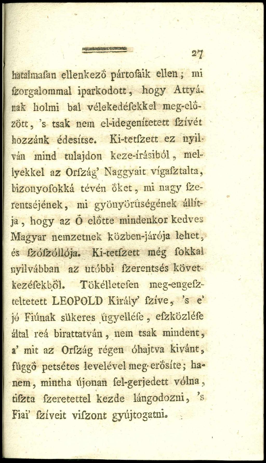 27 hátálmafan ellenkező pártofaik ellen, mi forgalommal iparkodott, hogy Attyának holmi bal vélekedéfekkel meg-elozött, s tsak nem el-idegenítetett fzívét hozzánk édesítse.
