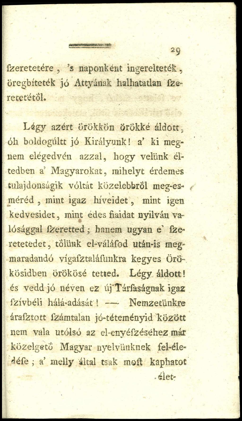 29 fzeretetére, s naponként ingerelteték, oregbíteték jó Attyának halhatatlan fzeretetétol. L é g y azért örökkön Örökké áldott, óh boldogúltt jó Királyunk!