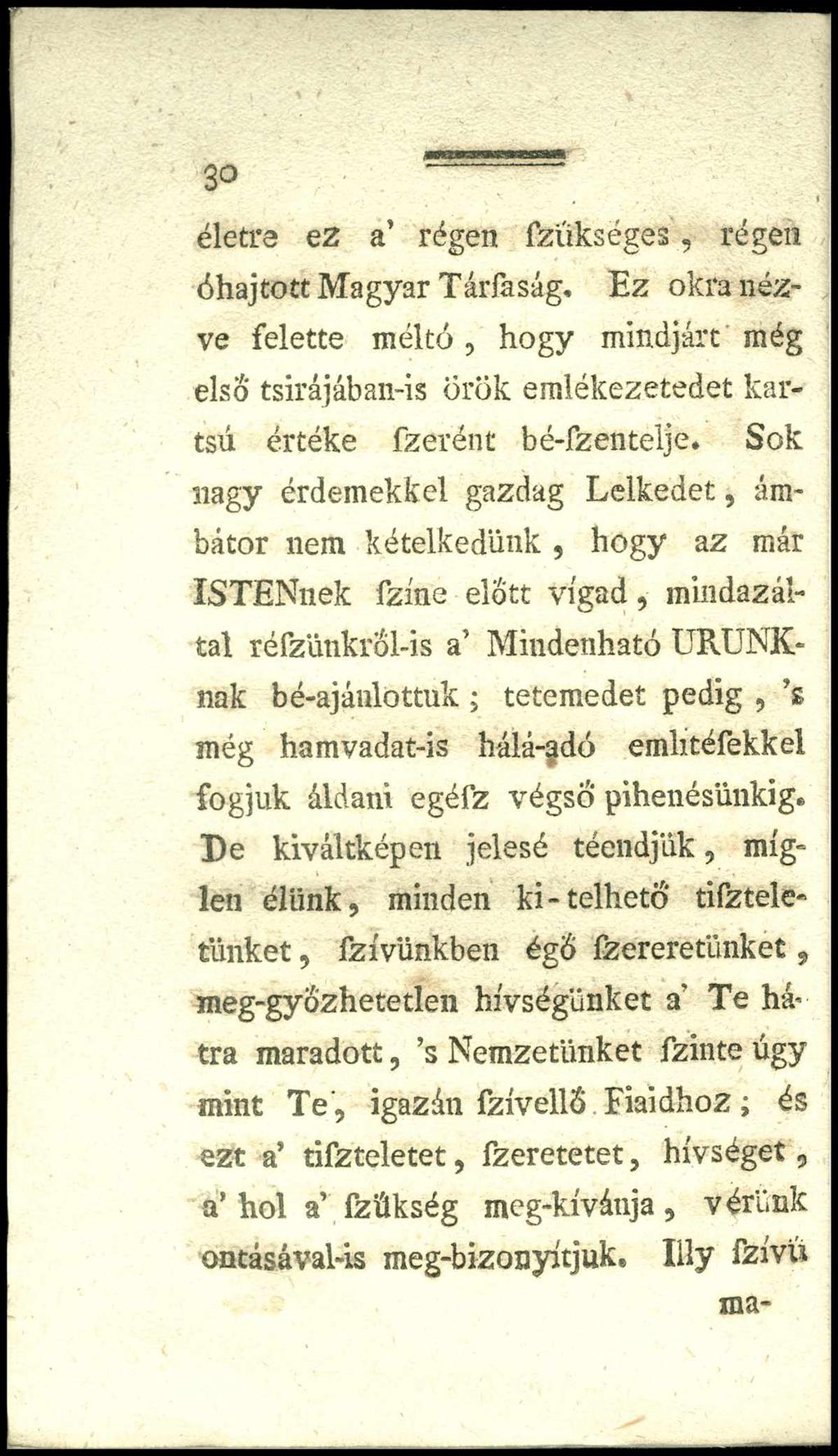 30 életre ez a régen fzűkséges, régen óhajtott Magyar Tárfaság, E z okra nézve felette m éltó, hogy mindjárt még első tsirájában-is örök emlékezetedet kartsú értéke fzerént bé-fzentelje.