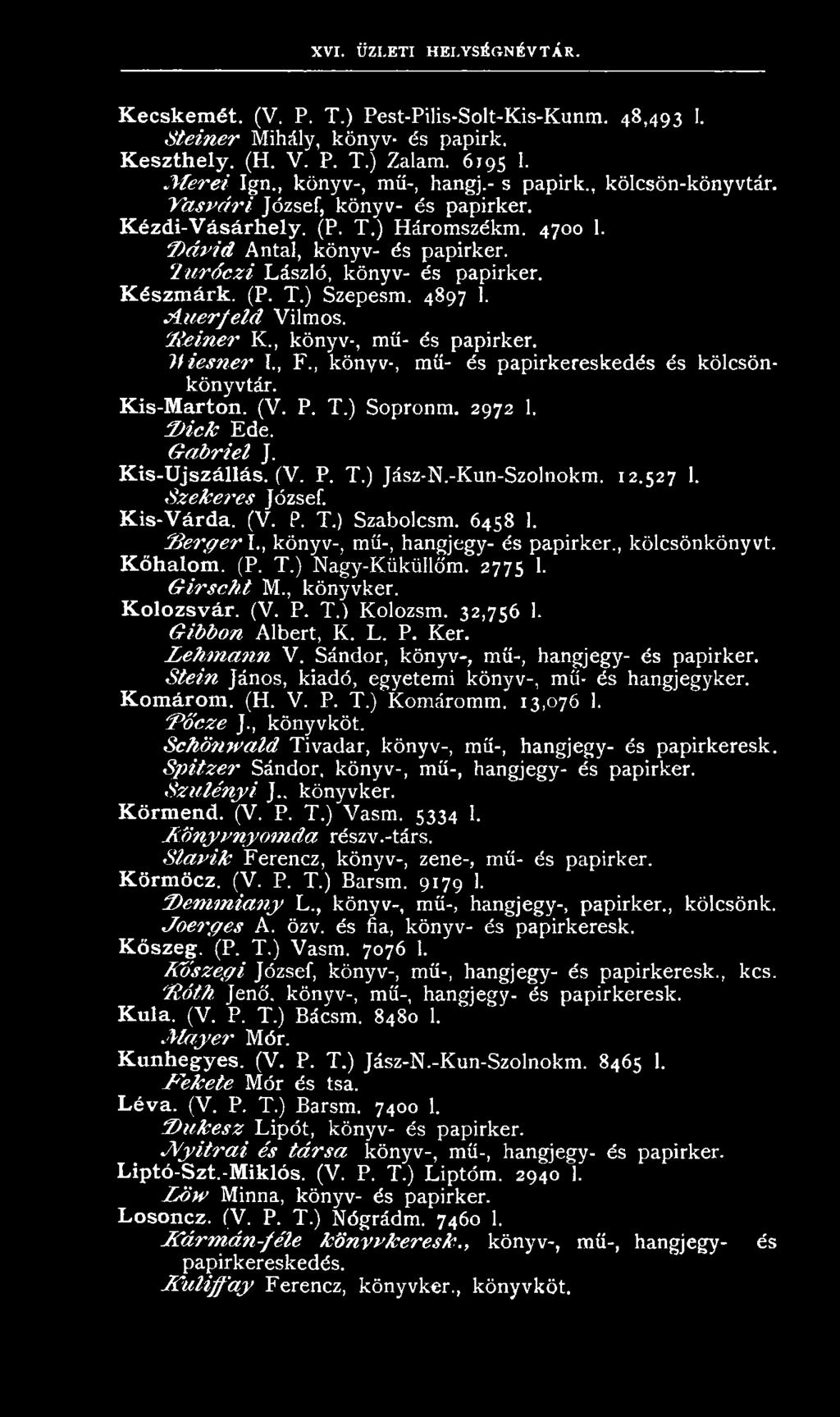 S z e k ere s József. Kis-Várda. (V. P. T.) Szabolcsm. 6458 1. f ie r g e r I., könyv-, mű-, hangjegy- és papirker., kölcsönkönyvt. Kőhalom. (P. T.) Nagy-Küküllőm. 2775 1. G irs c h t M., könyvker.