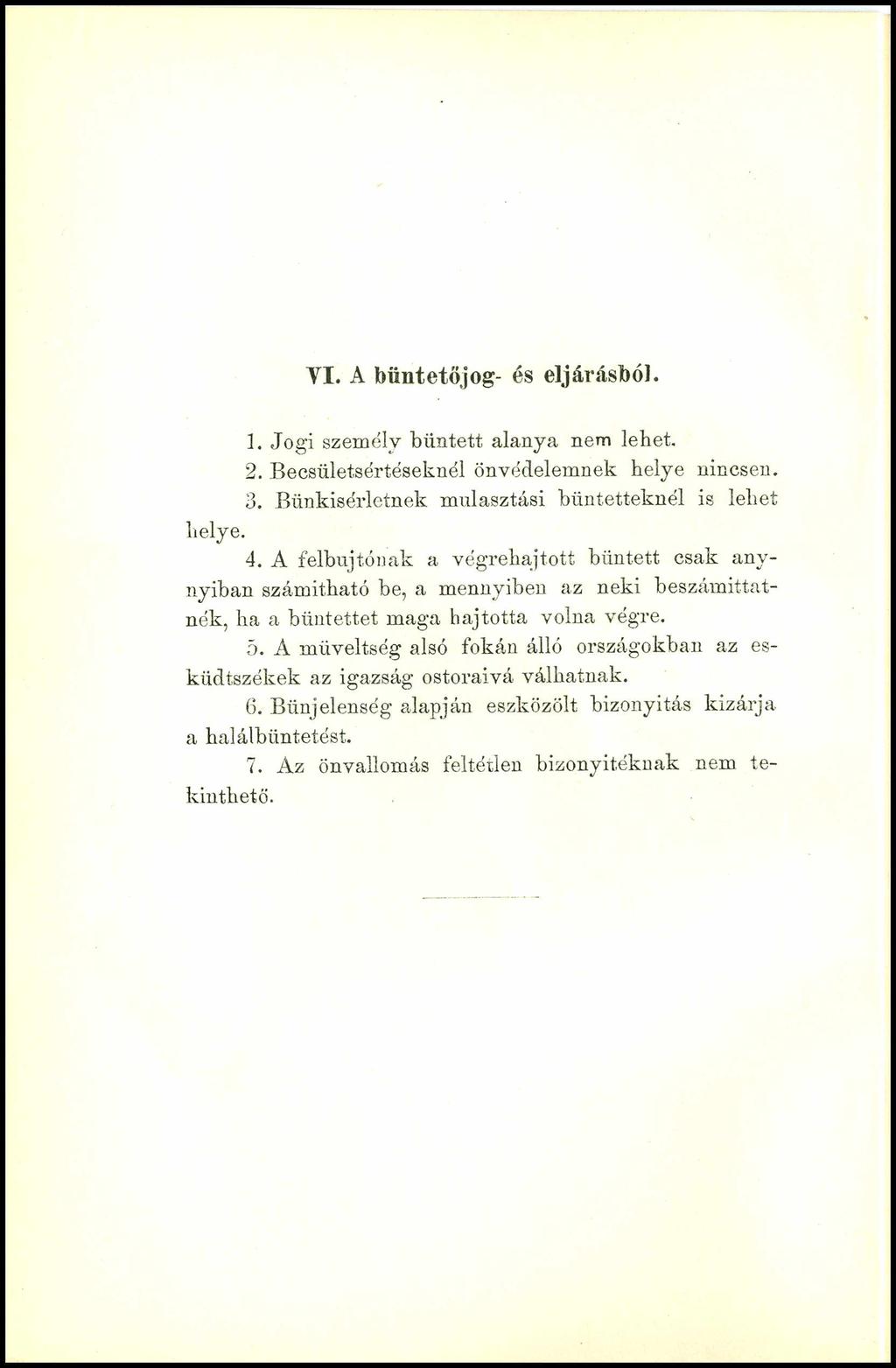 VI. A büntetőjog- és eljárásból. 1. Jogi személy bűntett alanya nem lehet. 2. Becsületsértéseknél önvédelemnek helye nincsen. 3. Bünkisérletnek mulasztási bűntetteknél is lehet helye. 4.