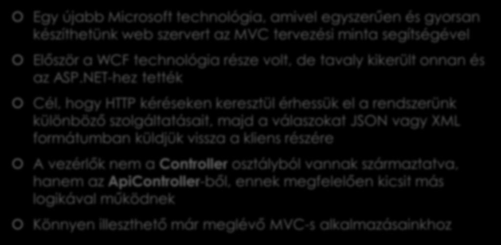 ASP.NET Web API Egy újabb Microsoft technológia, amivel egyszerűen és gyorsan készíthetünk web szervert az MVC tervezési minta segítségével Először a WCF technológia része volt, de tavaly kikerült