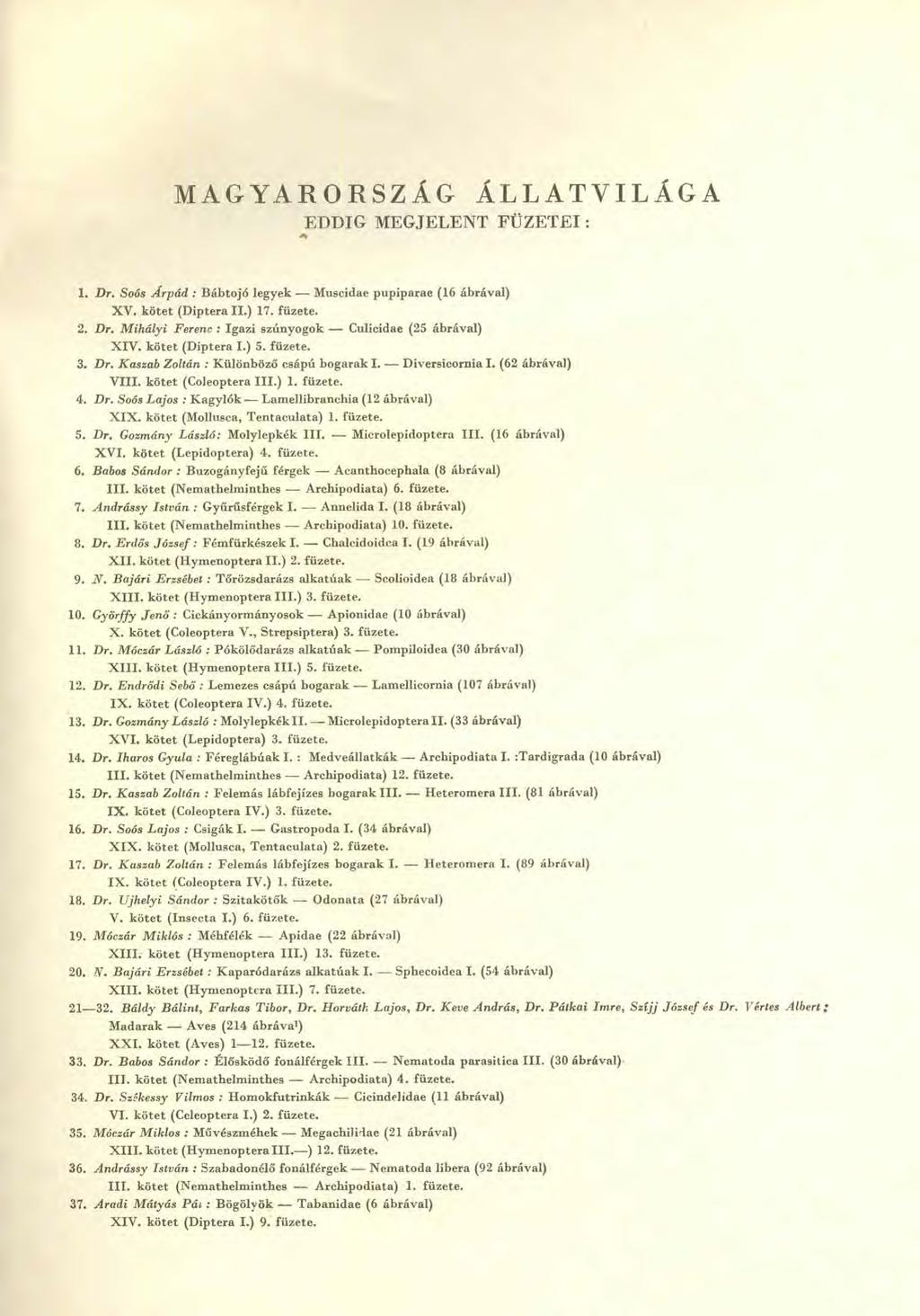 MAGYARORSZÁG ÁLLATVILÁGA EDDIG MEGJELENT FÜZETET 1. Dr. Soós Árpád : Bábtojó legyek - Muscidae pupiparae (16 ábrával) XV. kötet (Diptera II.) 17. füzete. 2. Dr. Mihályi Ferenc : Igazi szúnyogok - Culicidae (25 ábrával) XIV.