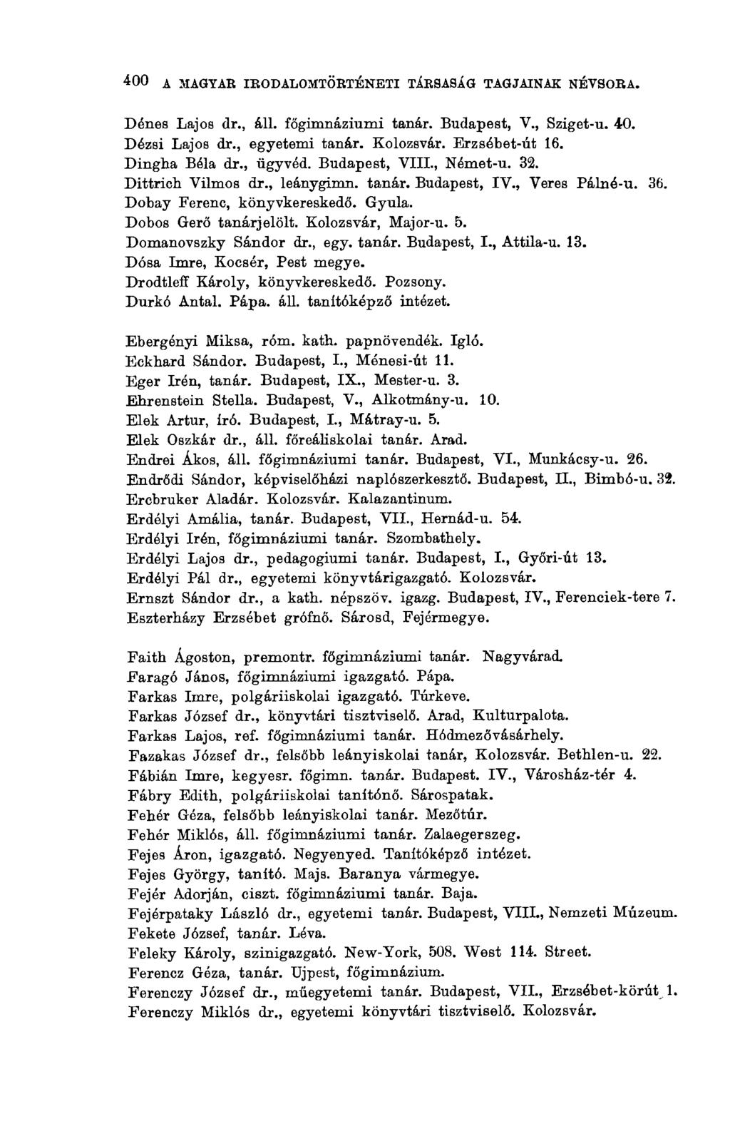 A MAGYAR IRODALOMTÖRTÉNETI TÁRSASÁG TAGJAINAK NÉVSORA. 400 Dénes Lajos dr., áll. főgimnáziumi tanár. Budapest, V., Sziget-u. 40. Dézsi Lajos dr., egyetemi tanár. Kolozsvár. Erzsébet-út 16.