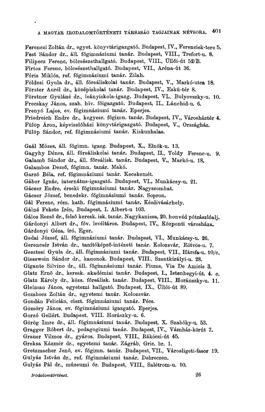 A MAGYAR IRODALOMTÖRTÉNETI TÁRSASÁG TAGJAINAK NÉVSORA. 401 Ferenczi Zoltán dr., egyet, könyvtárigazgató. Budapest, IV., Ferenciek-tere 5. Fest Sándor dr., áll. főgimnáziumi tanár. Budapest, VIII.