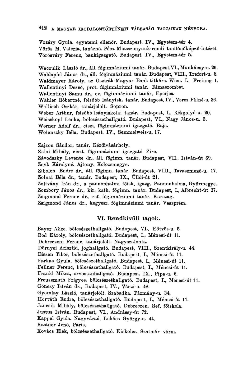 412 д MAGYAR IRODALOMTÖRTÉNETI TÁRSASÁG TAGJAINAK NÉVSOBA. Vozáry Gyula, egyetemi ellenőr. Budapest, IV., Egyetem-tér 4. Vörös M, Valéria, tanárnő. Pécs. Miasszonyunk-rendi tanítónőképző-intézet.