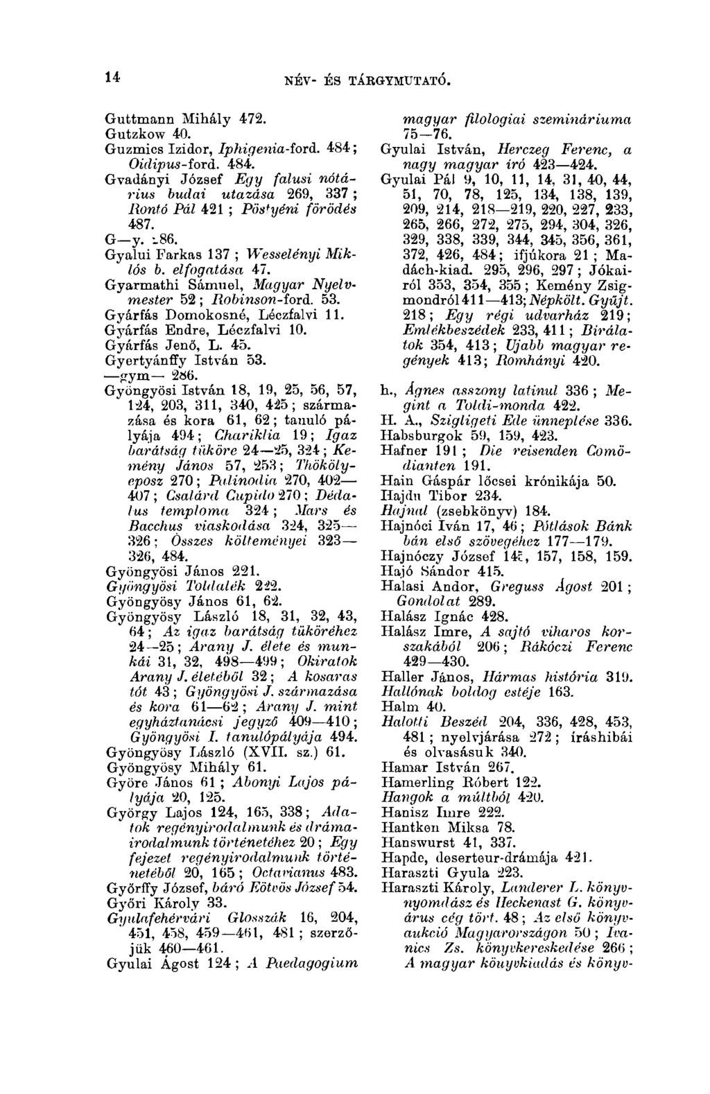14 NÉV- ÉS TÁBGYMUTATÓ. 14 Guttmann Mihály 472. Gutzkow 40. Guzmics Izidor, Iphigenia-ford. 484 ; Oidipus-forà. 484. Gvadányi József Egy falusi nótárius budai utazása 269, 337 ; Rontó Pál 421 ; Pöstyéni förödés 487.