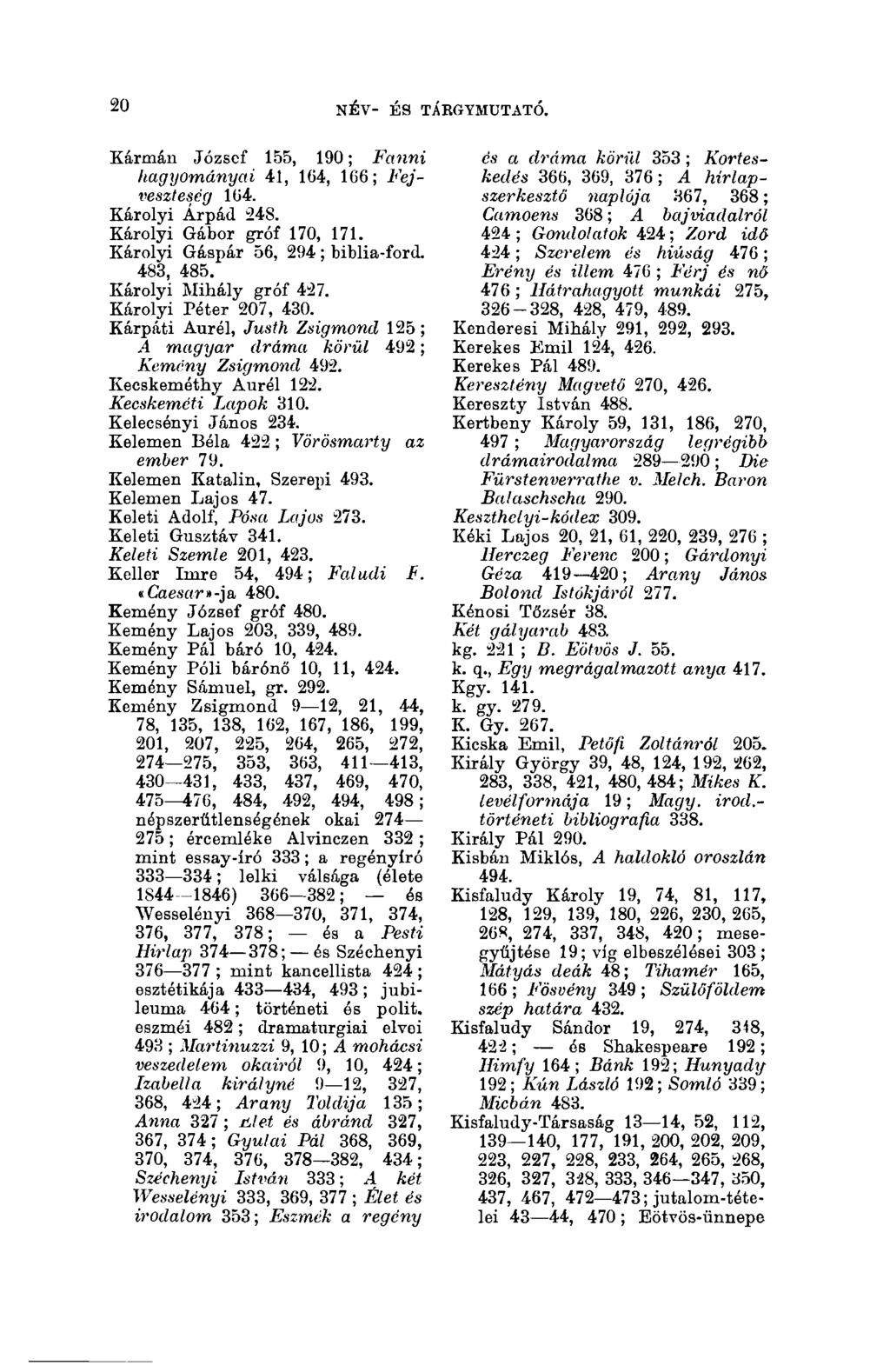 20 NÉV- ÉS TÁBGYMUTATÓ. 20 Kármán József 155, 190; Fanni hagyományai 41, 164, 166; Fejveszteség 164. Károlyi Árpád 248. Károlyi Gábor gróf 170, 171. Károlyi Gáspár 56, 294 ; biblia-ford. 483, 485.