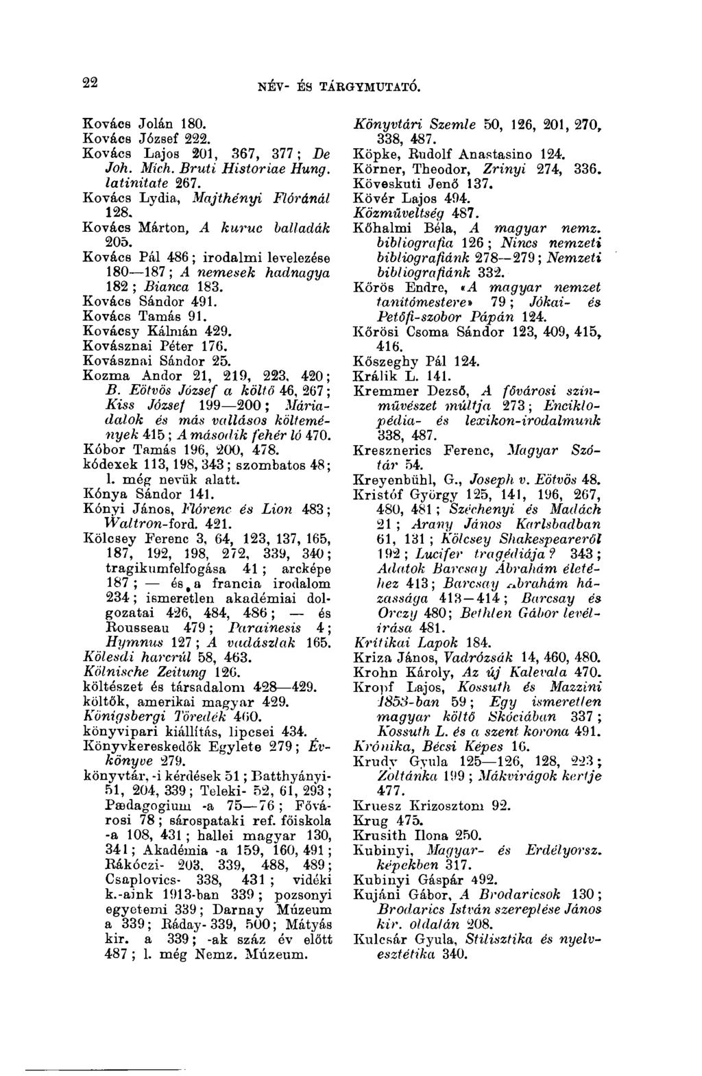 22 NÉV- ÉS TÁBGYMUTATÓ. 22 Kovács Jolán 180. Kovács József 222. Kovács Lajos 201, 367, 377; De Joh. Mich. Bruti Históriáé Hung, latinitate 267. Kovács Lydia, Majthényi Flóránál 128.