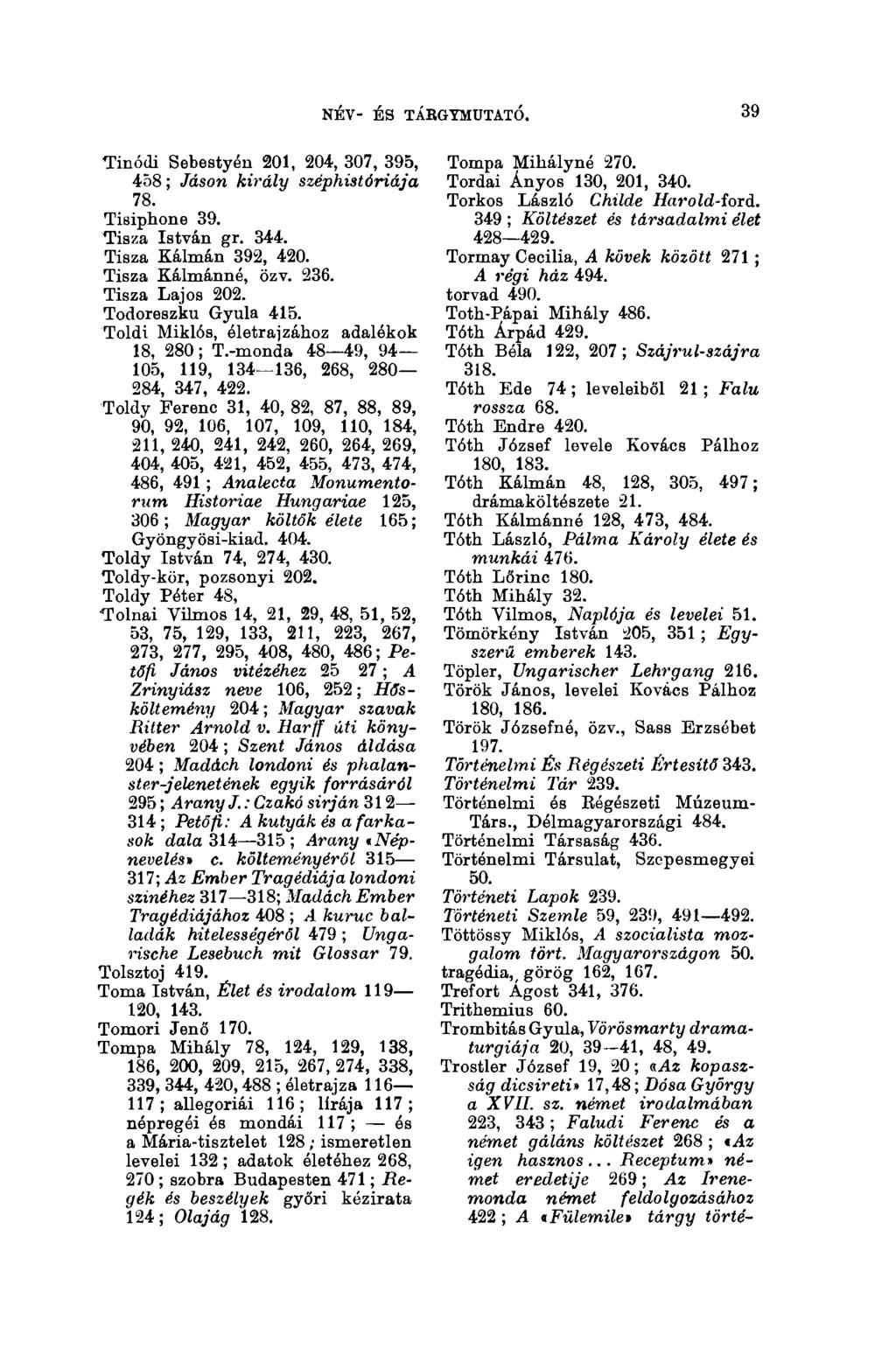 NÉV- ÉS TÁBGYMUTATÓ. 39 Tinódi Sebestyén 201, 204, 307, 395, 458 ; Jáson király széphistóriája 78. Tisiphone 39. Tisza István gr. 344. Tisza Kálmán 392, 420. Tisza Kálmánná, özv. 236. Tisza Lajos 202.