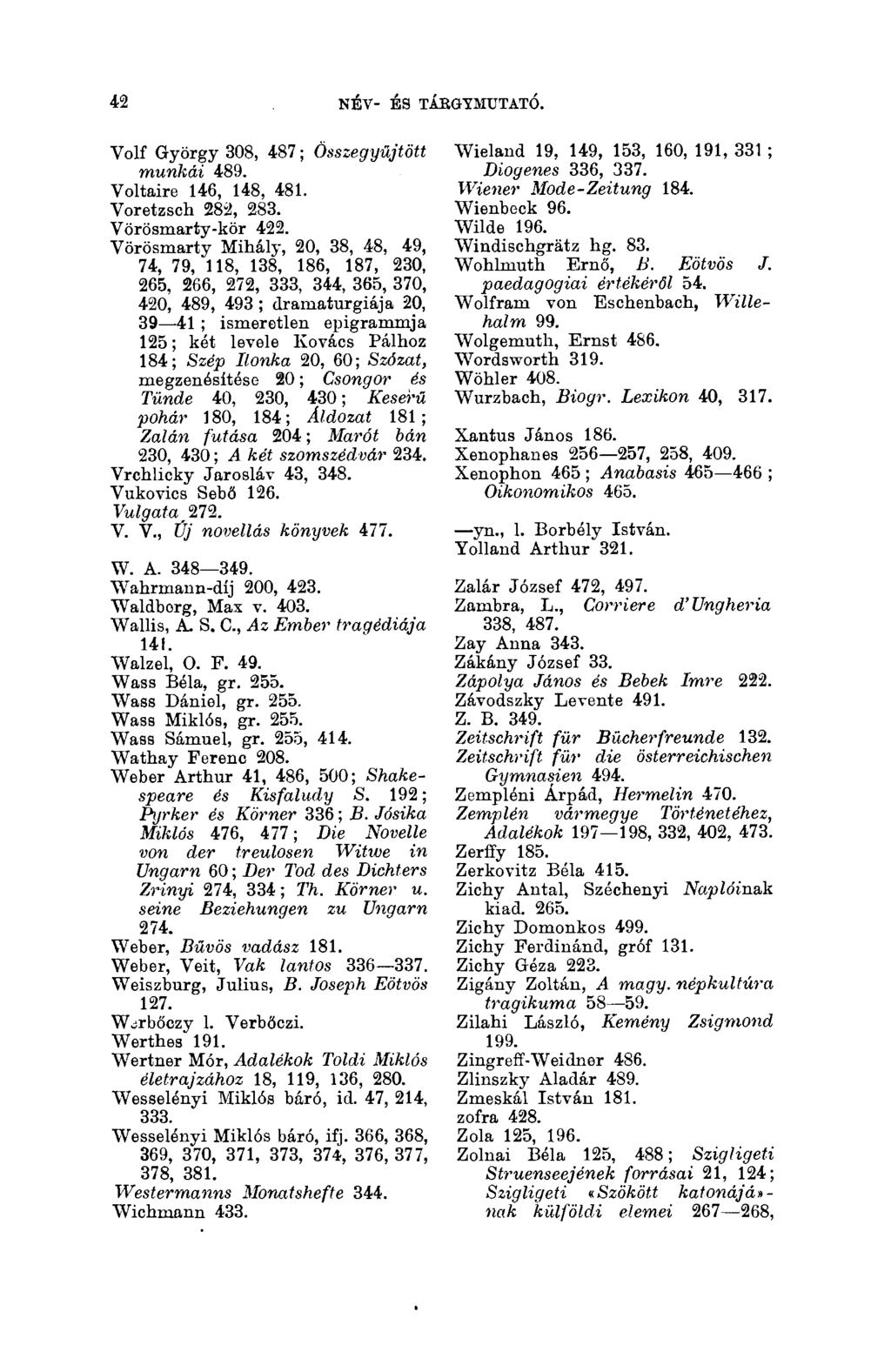 42 NÉV- ÉS TÁBGYMUTATÓ. 42 Volf György 308, 487 ; Összegyűjtött munkái 489. Voltaire 146, 148, 481. Voretzsch 282, 283. Vörösmarty-kör 422.