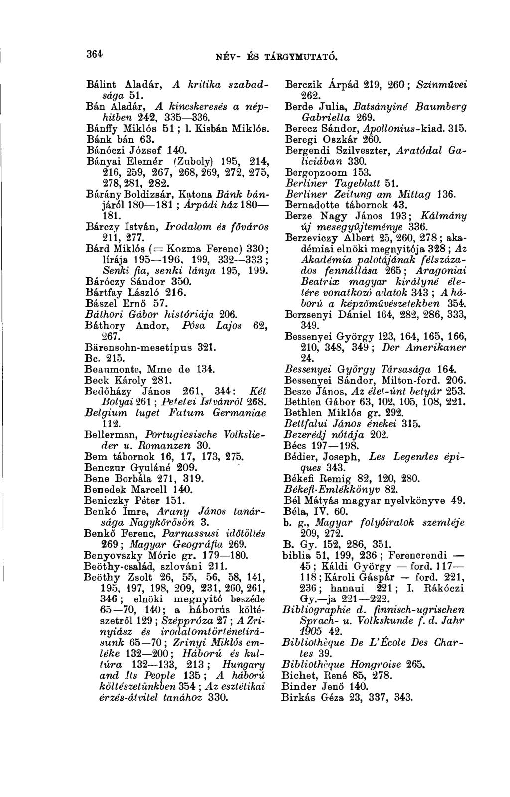 364 NÉV- ÉS TÁRGYMUTATÓ. 3(13 Bálint Aladár, A kritika szabadsága 51. Bán Aladár, A kincskeresés a néphitben 242, 335 336. Bánffy Miklós 51 ; 1. Kisbán Miklós. Bánk bán 63. Bánóczi József 140.