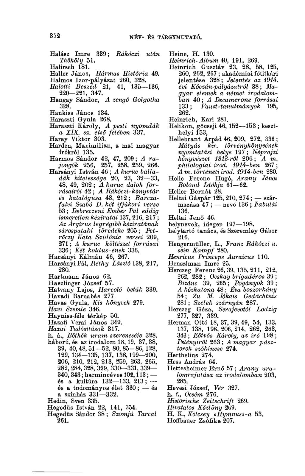 372 NÉV- ÉS TÁRGYMUTATÓ. 3(13 Halász Imre 339 ; Rákóczi után Thököly 51. Halirsch 181. Haller János, Hármas História 49. Halmos Izor-pályázat 260, 328. Halotti Beszéd 21, 41, 135 136, 220 221, 347.
