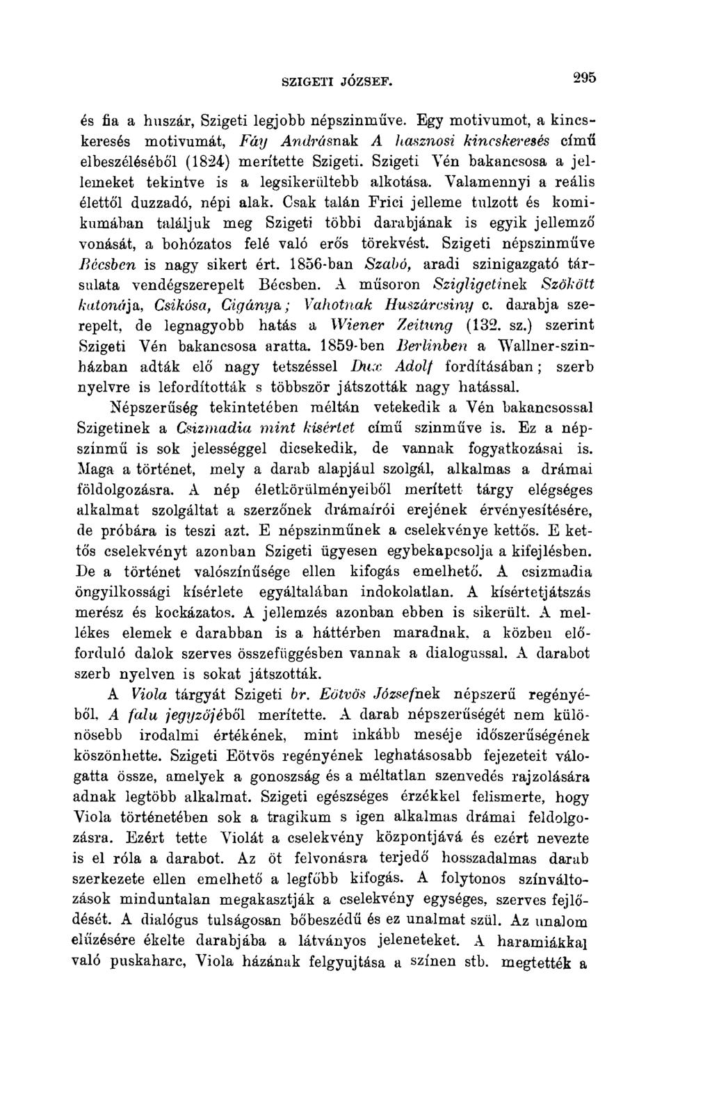 SZIGETI JÓZSEF. 295 és fia a huszár, Szigeti legjobb népszínműve. Egy motívumot, a kincskeresés motívumát, Fáy And/rásnak A hasznost kincskeresés című elbeszéléséből (1824) merítette Szigeti.