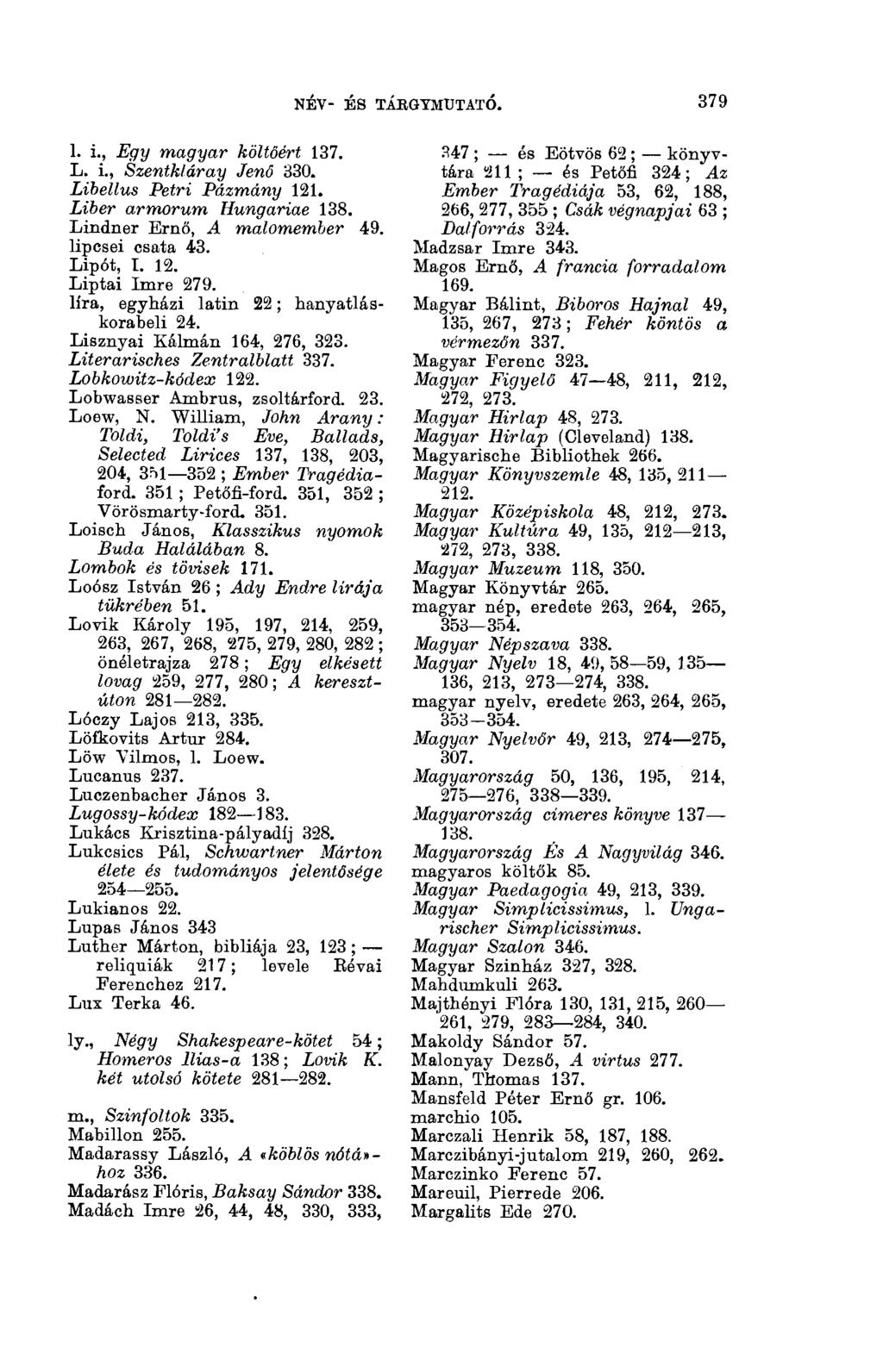 NÉV- ÉS TÁRGYMUTATÓ. 3(13 1. i., Egy magyar költőért 137. L. i., Szentkláray Jenő 330. Libellus Petri Pázmány 121. Liber armorum Hungáriáé 138. Lindner Ernő, A malomember 49. lipcsei csata 43.