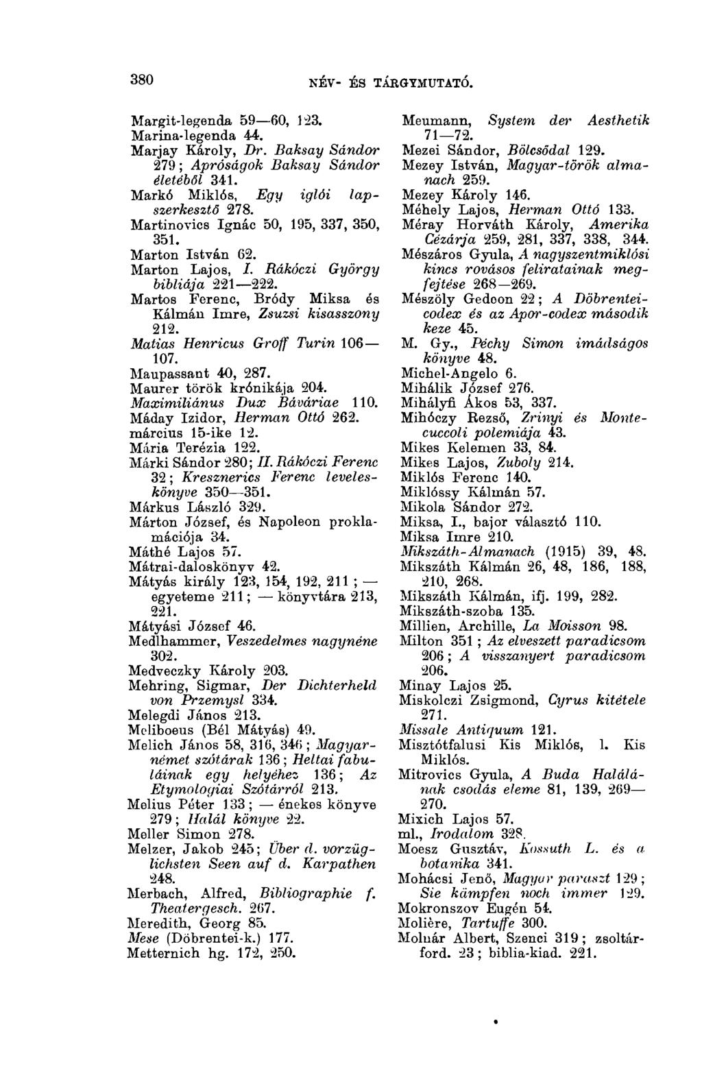 380 NÉV- ÉS TÁRGYMUTATÓ. 3(13 Margit-legenda 59 60, 123. Marina-legenda 44. Marjay Károly, Dr. Baksay Sándor 279 ; Apróságok Baksay Sándor életéből 341. Markó Miklós, Egy iglói lapszerkesztő 278.