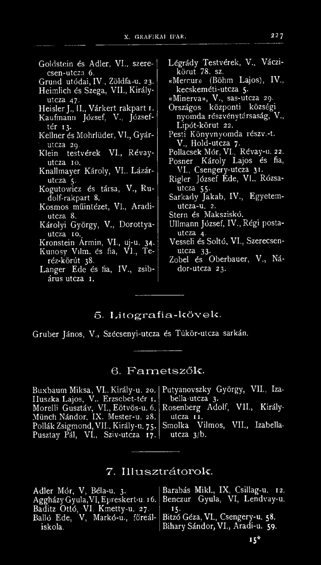 , Aradiutcza 8. Károlyi György, V., Dorottyautcza 10. Kronstein Ármin, VI., uj-u. 34. Kunosy Vilm. és fia, VI,, Teréz-körút 38. Langer Ede és fia, IV., zsibárus utcza 1. Légrády Testvérek, V.