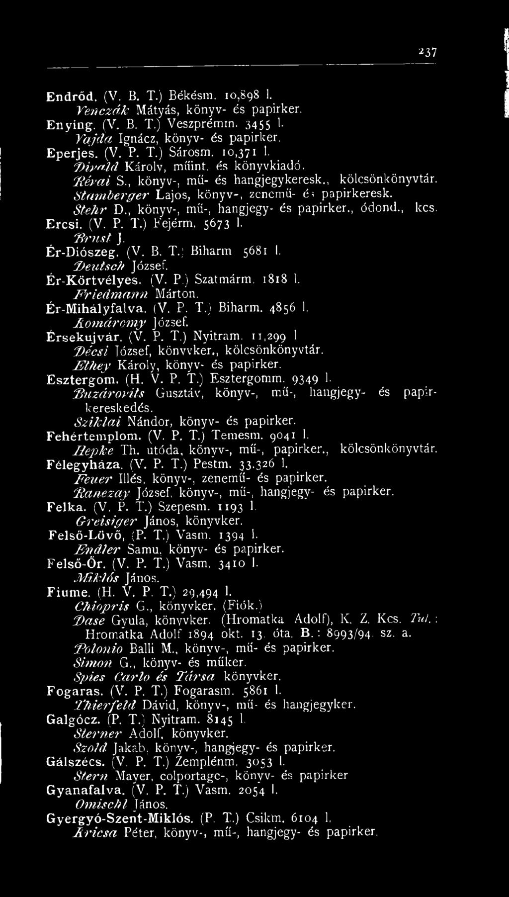 S t e h r D könyv-, mű-, hangjegy- és papirker., ódond., kcs. Ercsi. (V. P. T.) Fejérm. 5673 1. 'B r u s t J. Ér-Diószeg. (V. B. T.; Biharra 5681 I. í) e u t s c h József. Ér-Körtvélyes. é(v. P.) Szatmárm.