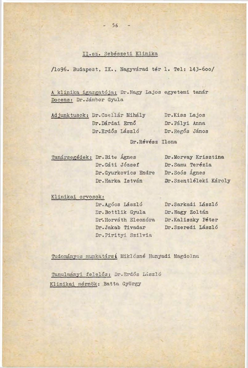 56 Ix.sz. Sebészeti Klinika /Хо9б. Budapest, IX., Nagyvárad tér 1. Tel: 14З-600/ A klinika igazgatóia: Dr.Nagy Lajos egyetemi tanár Docens: Dr.Jámbor Gyula Adjunktusok: Dr.Csellár Mihály Dr.