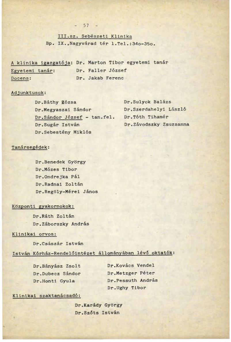 57 III.sz. Sebészeti Klinika Bp. IX..Nagyvárad tér 1.Tel.:34o-35o. A klinika Igazgatóba: Dr. Marton Tibor egyetemi tanár Egyetemi tanár: Dr. Faller József Docens: Dr. Jakab Ferenc Adjunktusok: Dr.