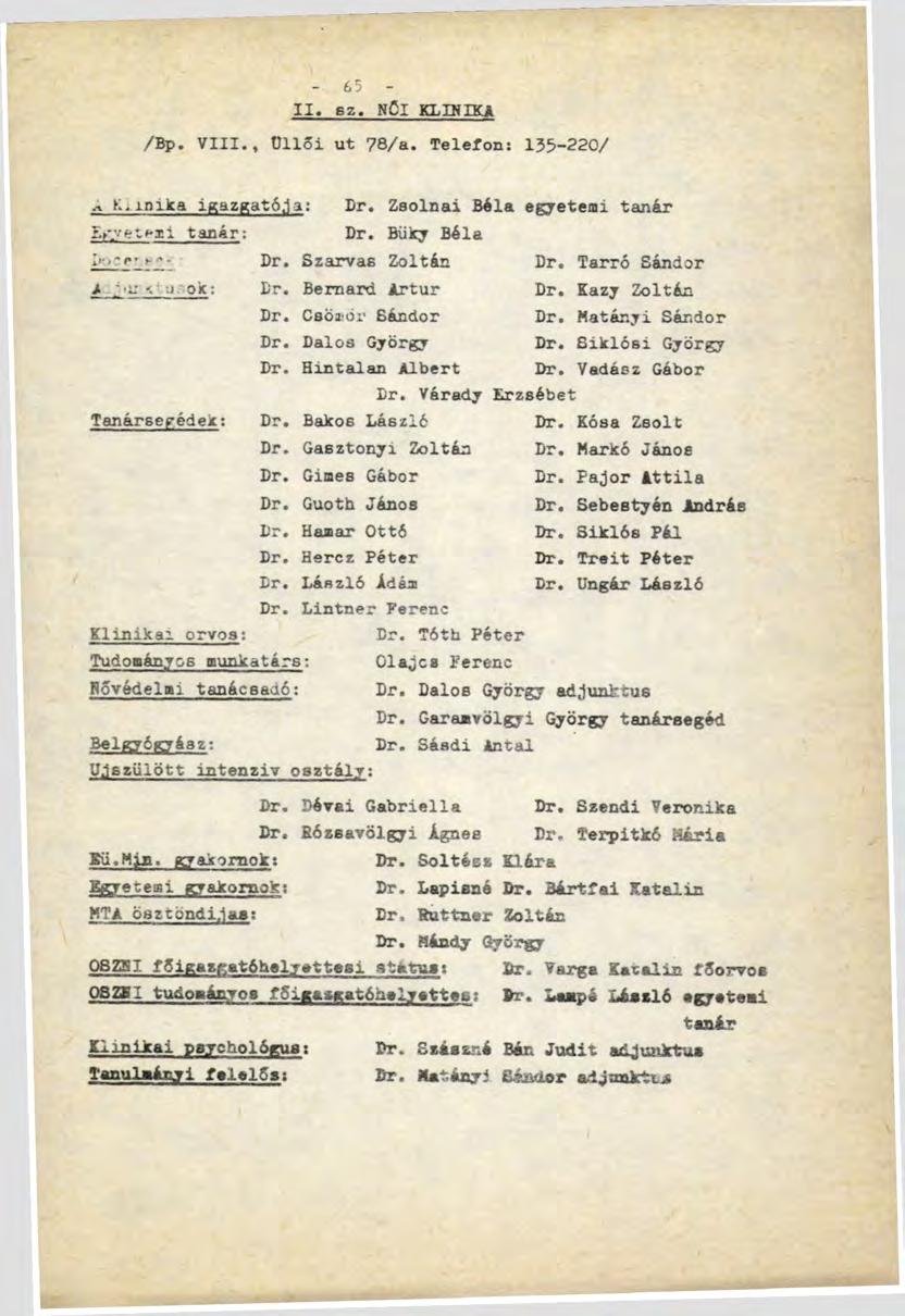 - 65 - II. ez, NŐI KLINIKA /Вр. VIII., Üllői ut 78/a. Telefon: 135-220/ - > K. imka igazgatója: Dr. Zsolnai Béla egyetemi tanér Égvetési tanár: Dr. Büky Béla!' 1? n ь '- Dr. Szarvas Zoltán Dr.