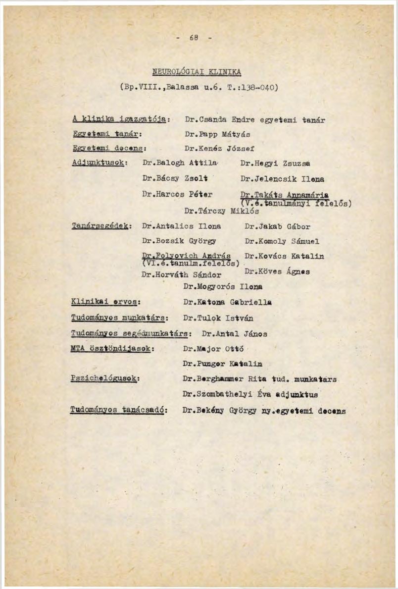 68 NEUROLÓGIAI k l i n i k a (Bp.VTII..Balassa ц.6. Т.:138-040) A klinika igazgatója: Egyetemi tanár: Egyetemi dacans: Adjunktusok: Tanársegédek: Klinikai orvos: Dr.Csanda Endre egyetemi tanár Dr.