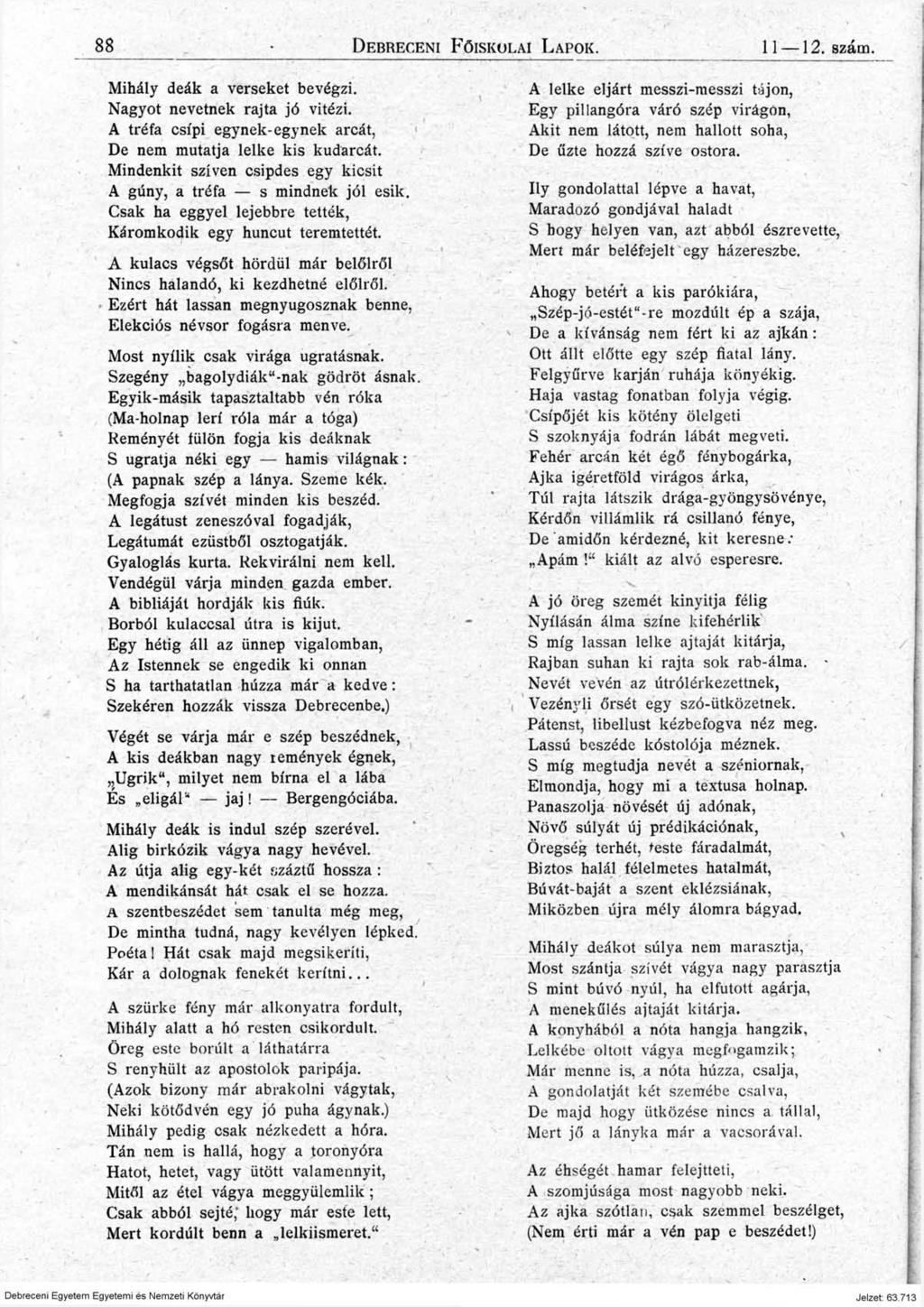 88 D e br ec eni F őiskolai L a po k. 11 12. szám. Mihály deák a verseket bevégzi. Nagyot nevetnek rajta jó vitézi. A tréfa csípi egynek-egynek arcát, De nem mutatja lelke kis kudarcát.