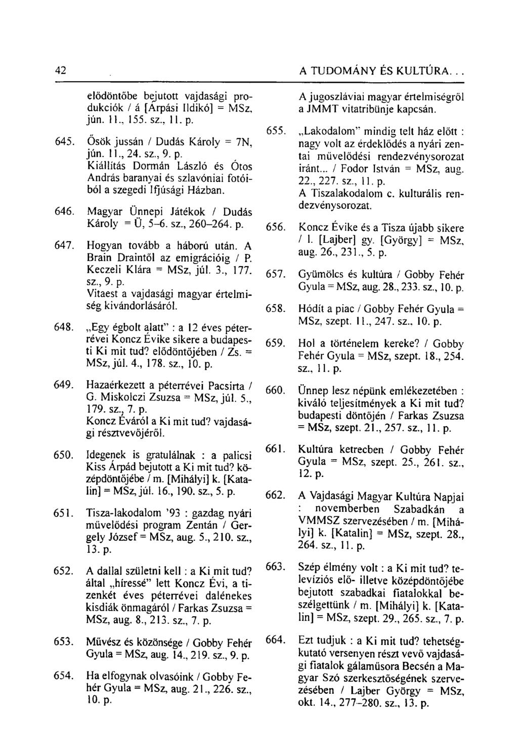 42 A TUDOMÁNY ÉS KULTÚRA. elődöntőbe bejutott vajdasági produkciók / á [Arpási Ildikó] = MSz. jún. 11., 155. sz., 11. p. 645. Ősök jussán / Dudás Károly = 7N, jún. 11., 24. sz., 9. p. Kiállítás Dormán László és Ótos András baranyai és szlavóniai fotóiból a szegedi Ifjúsági Házban.