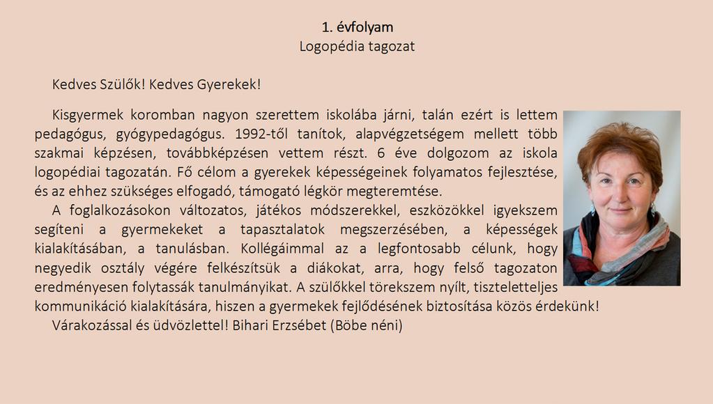 1.évfolyam Logopédia tagozat Kedves Szülők! Kedves Gyerekek! Kisgyermek koromban nagyon szerettem iskolába járni, talán ezért is lettem pedagógus, gyógypedagógus.