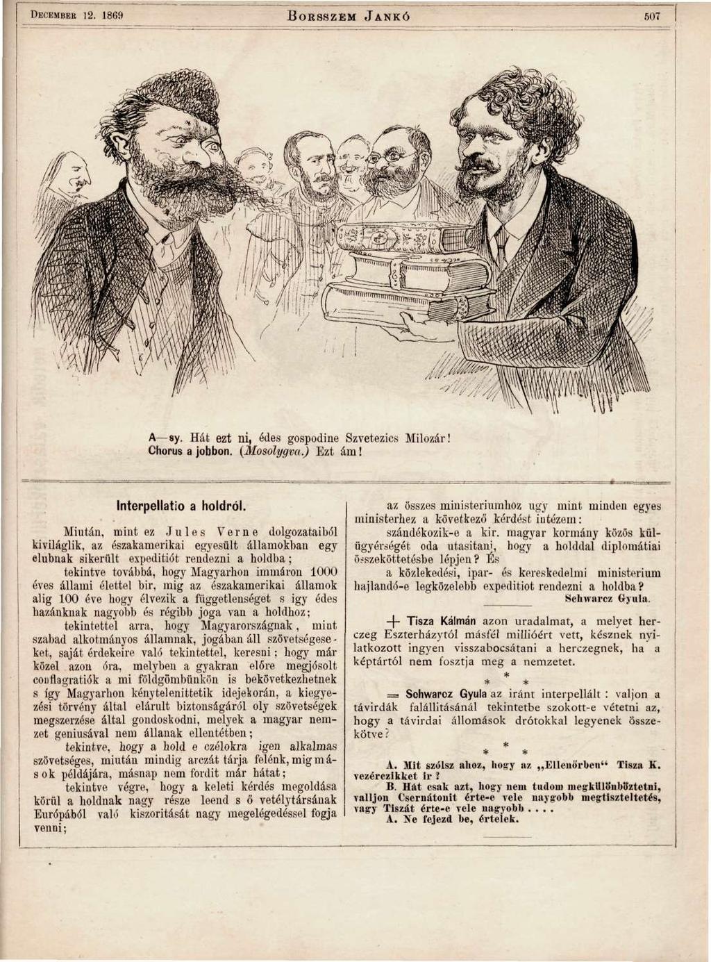 DECEMBER 12. 1869 BORSSZEM JANKÓ 507 A sy. Hát ezt ni, édes gospodine Szvetezics Milozár! Chorus a jobbon. (Mosolygva.) Ezt ám! Interpellatio a holdról.