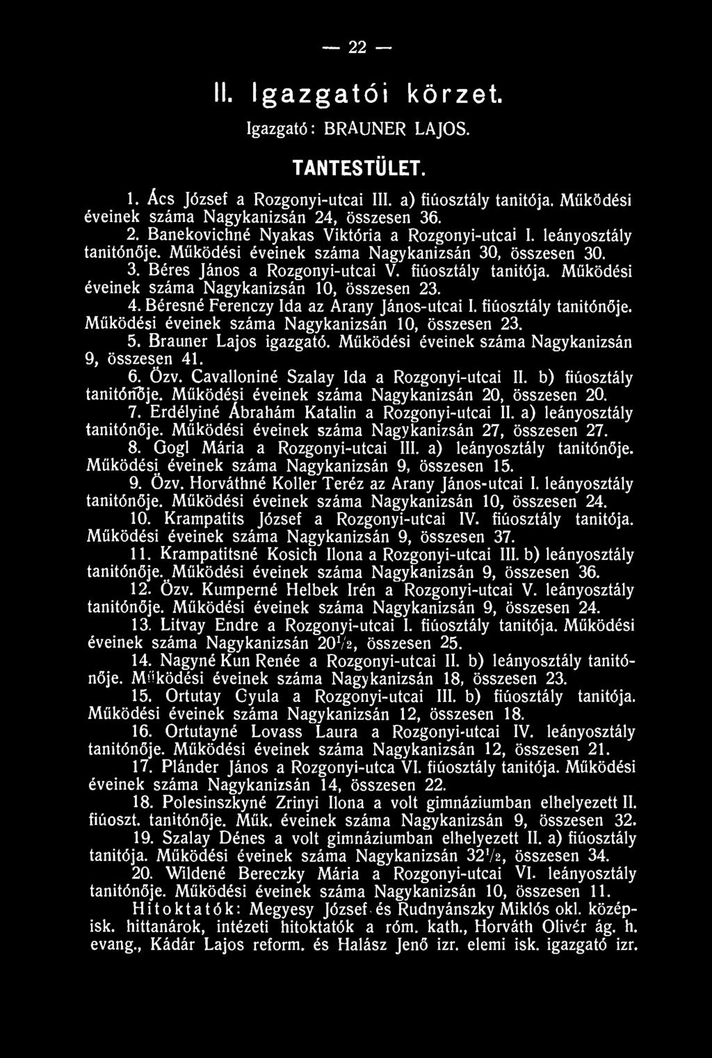 22 II. Igazgatói körzet. Igazgató: BRAUNER LAJOS. TANTESTÜLET. 1. Ács József a Rozgonyí-utcai III. a) fiúosztály tanitója. Működési éveinek száma Nagykanizsán 24