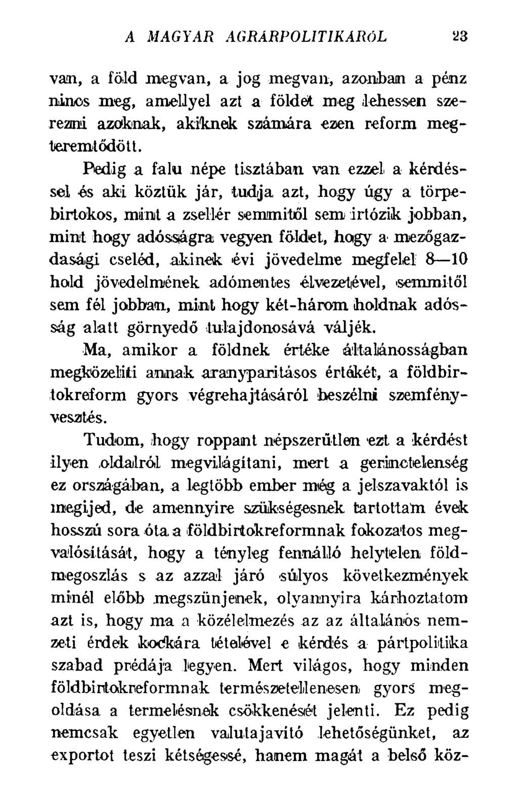 A MAGYAR AGRÁRPOLITIKÁRÓL %3 van, a föld megvan, a jog megvan, azonban a pénz nincs meg, amellyel azt a földet meg lehessen szerezni azoknak, akiknek számára ezen reform megteremtődött.