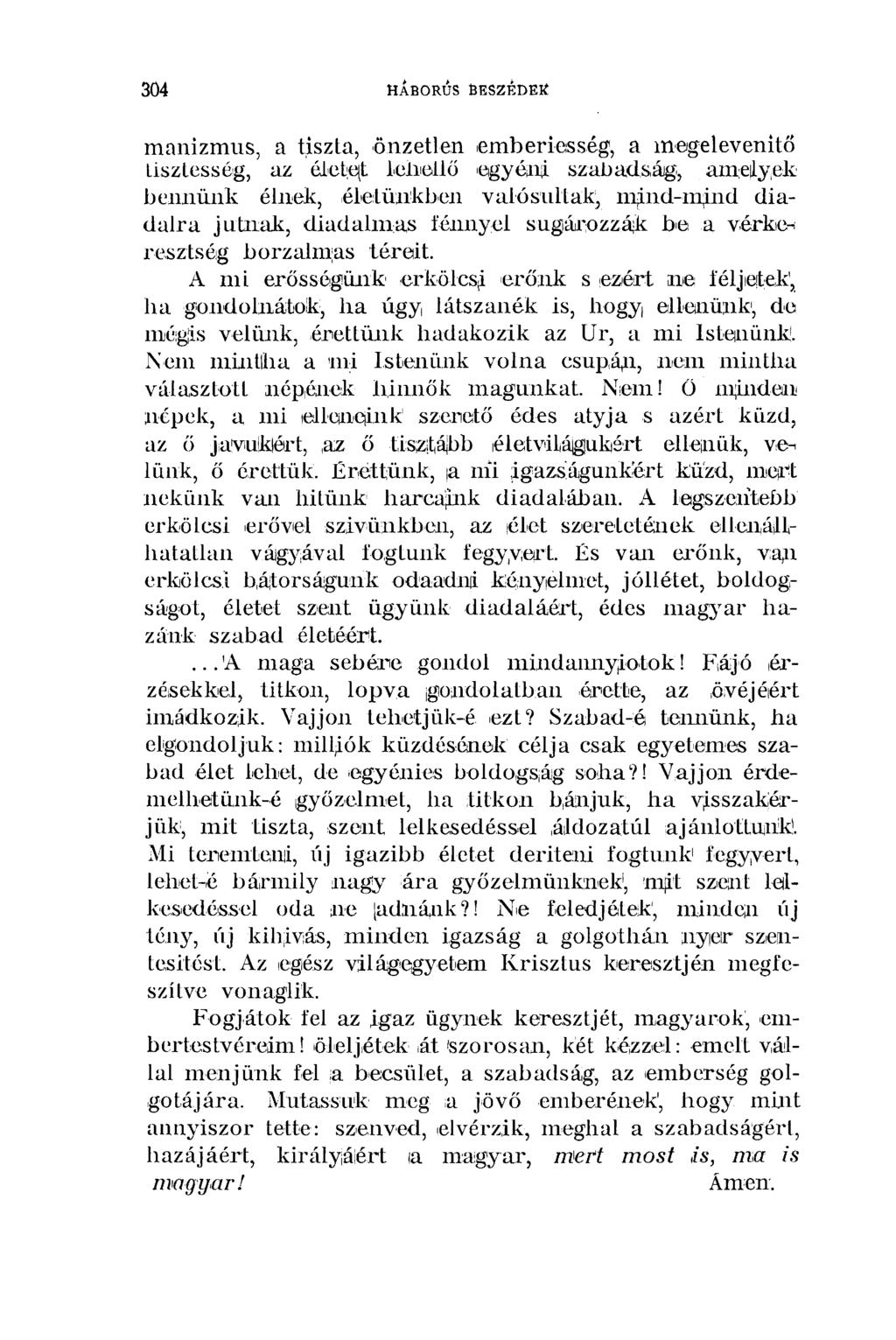 304 HÁBORÚS BESZÉDEK manizmus, a tiszta, önzetlen emberiesség, a megelevenítő tisztesség, az éietiqt lehellő egyéni, szabadság, ameilyek bennünk élnek, életünkben valósultak^ mind-mind diadalra