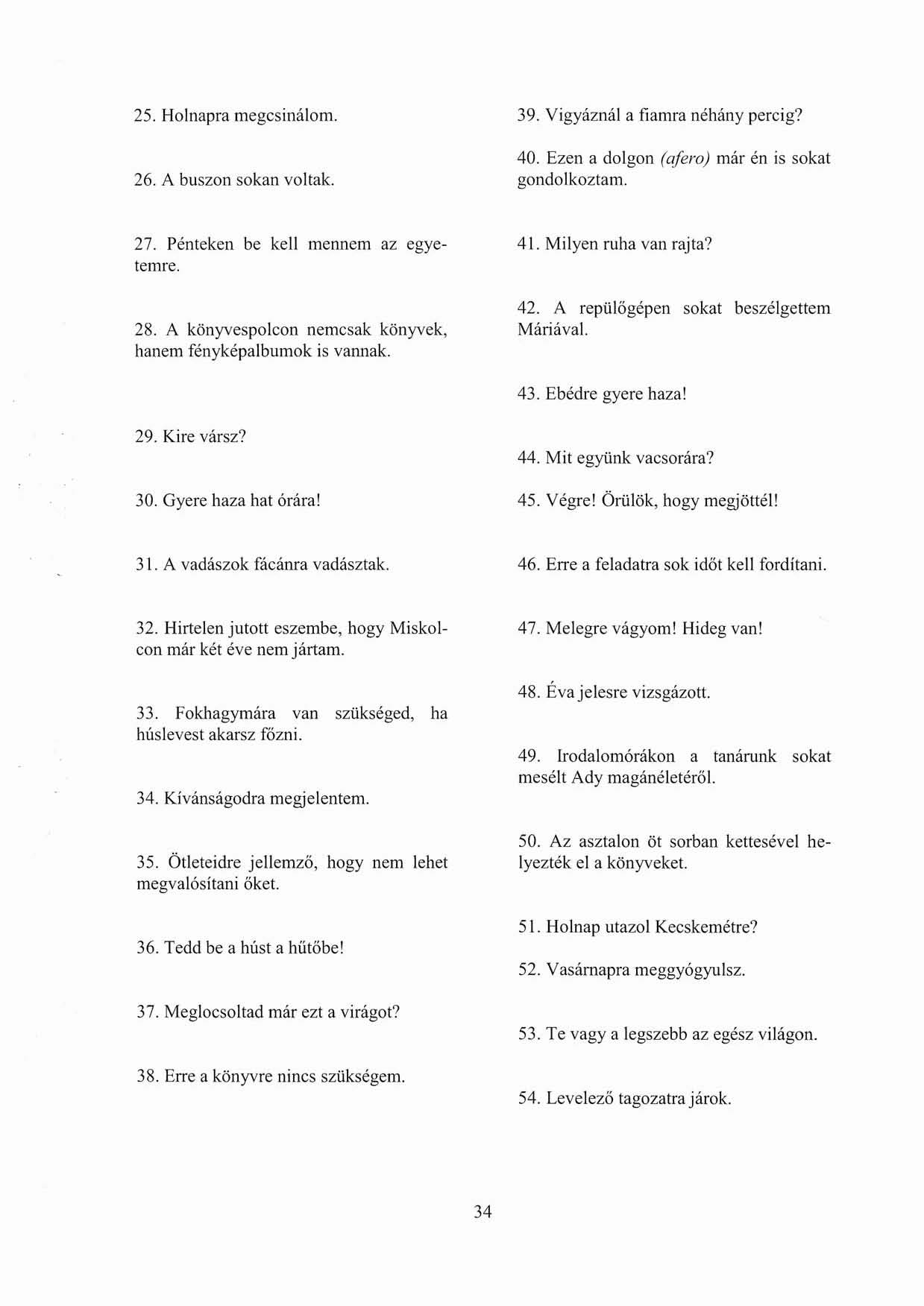 25. Holnapra megcsinálom. 26. A buszon sokan voltak. 39. Vigyáznál a fiamra néhány percig? 40. Ezen a dolgon (afera) már én is sokat gondolkoztam. 27. Pénteken be kell mennem az egyetemre. 28.