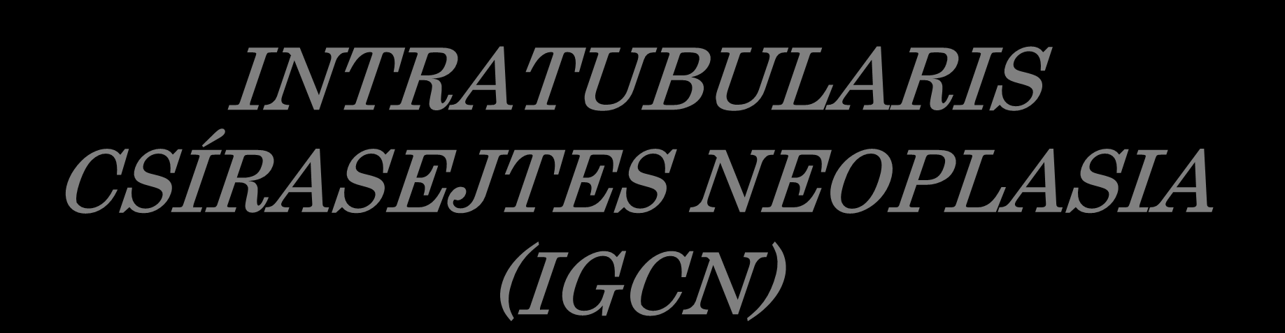 INTRATUBULARIS CSÍRASEJTES NEOPLASIA (IGCN) Osztályozás: Scully: 1980 Minnesota Unclassified (IGCNU) IGCN