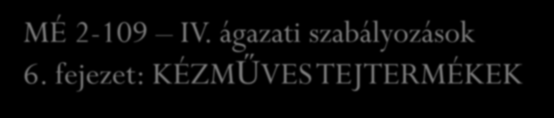 MÉ 2-109 IV. ágazati szabályozások 6. fejezet: KÉZMŰVES TEJTERMÉKEK 6.1. Kézműves tejszín : a tejből fölözéssel előállított, minimum 40% zsírtartalmú termék. 6.2. Kézműves savanyú tejtermékek