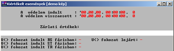 2.4.1.7 Eseményrögzítés Az eseményrögzítő időbélyeggel ellátva a következő eseményeket rögzíti (lekérdezhető a készülék LCD kijelzőjén): Urs<> indult Ust<> indult Utr<> indult U<> [t] lejart 2.4.1.8 Kiértékelt események A számítógép Kiértékelt események képernyőjén kiértékelt eseményként ez a következő formában jelenik meg (más funkciókra vonatkozó kijelzések kitakarva): 2.