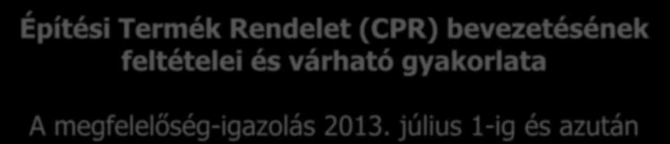 Építési Termék Rendelet (CPR) bevezetésének feltételei és várható gyakorlata A megfelelőség-igazolás