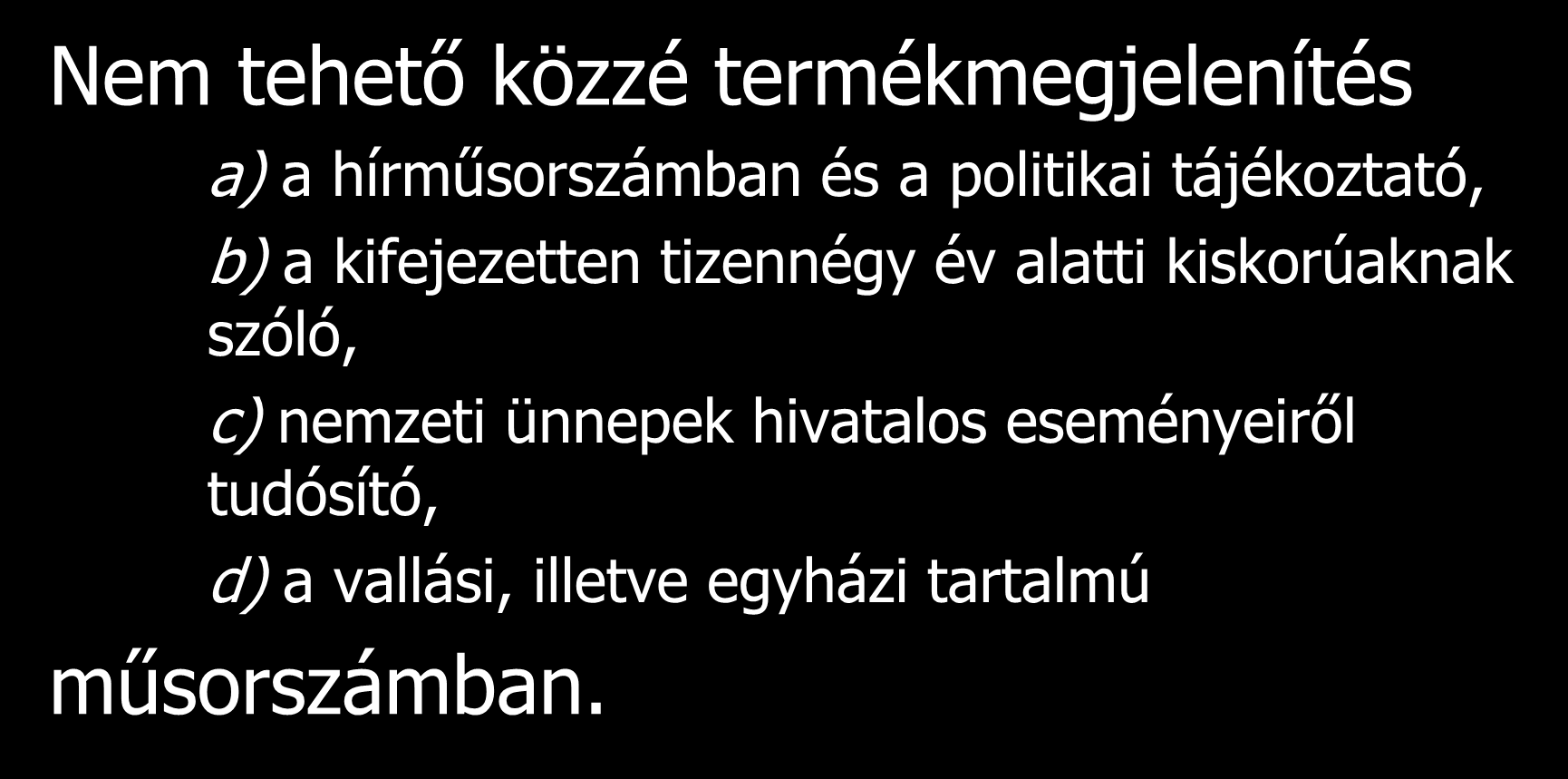 Nem tehető közzé termékmegjelenítés a) a hírműsorszámban és a politikai tájékoztató, b) a kifejezetten tizennégy év alatti