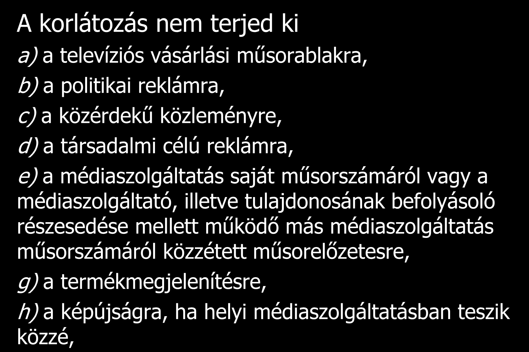 A korlátozás nem terjed ki a) a televíziós vásárlási műsorablakra, b) a politikai reklámra, c) a közérdekű közleményre, d) a társadalmi célú reklámra, e) a médiaszolgáltatás saját műsorszámáról vagy