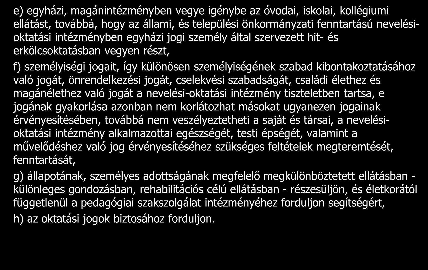 e) egyházi, magánintézményben vegye igénybe az óvodai, iskolai, kollégiumi ellátást, továbbá, hogy az állami, és települési önkormányzati fenntartású nevelésioktatási intézményben egyházi jogi