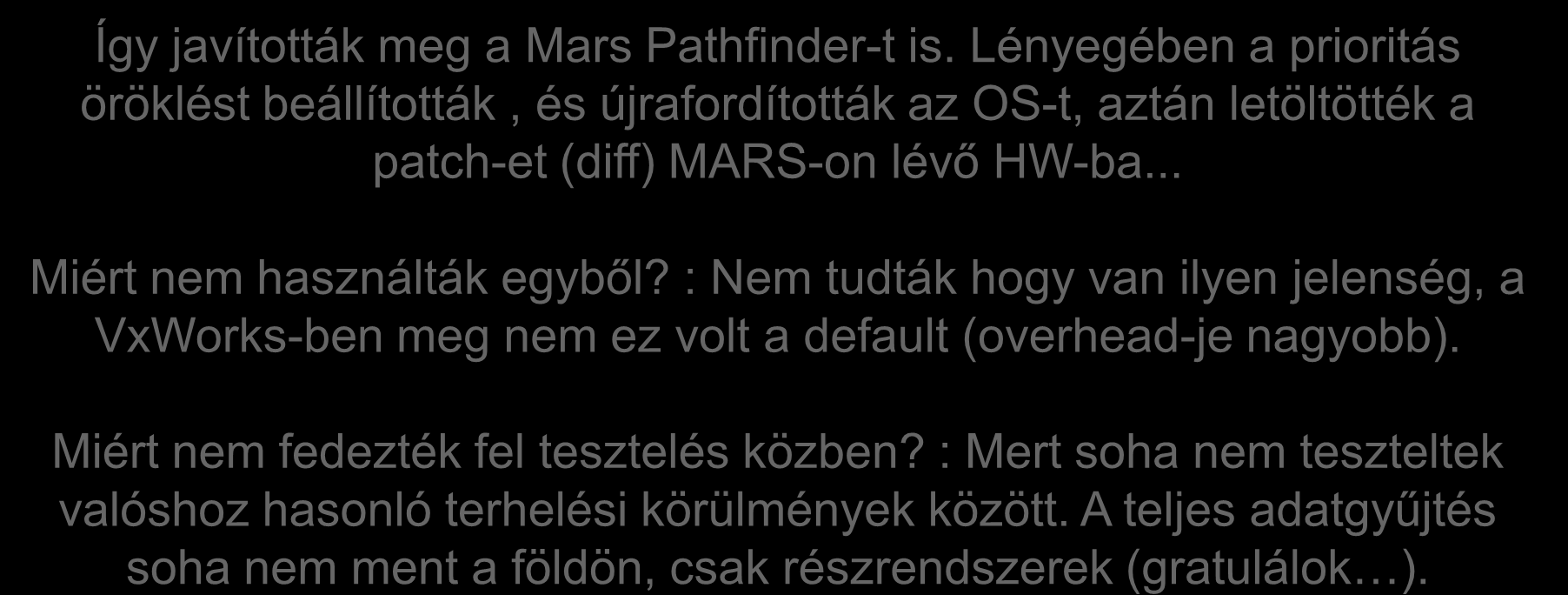Megoldás Prioritás öröklés (Priority inheritance): o Az alacsony prioritású részfeladat megörökli az általa kölcsönös kizárással Így javították feltartott meg a részfeladat Mars Pathfinder-t